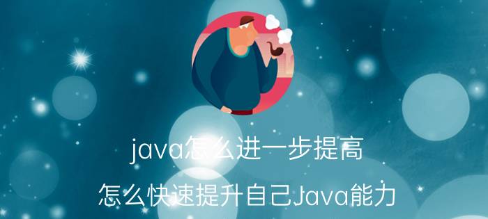 java怎么进一步提高 怎么快速提升自己Java能力？